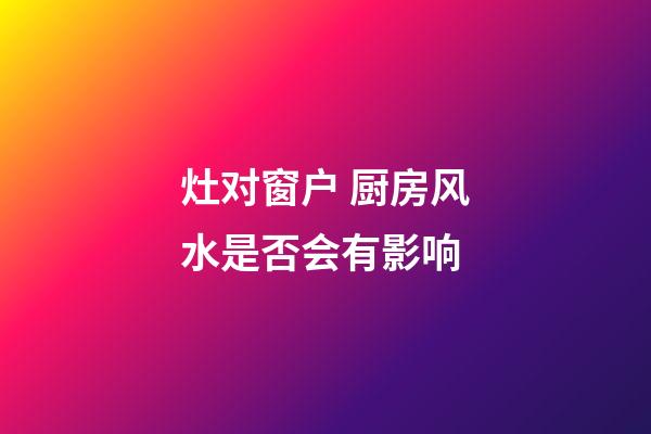 灶对窗户 厨房风水是否会有影响